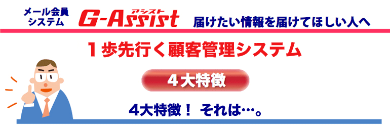 メール会員システム Gアシスト　届けたい情報を届けて欲しい人へ。1歩先行くメールシステム。4大特徴。商売繁盛の秘訣。それは…。
